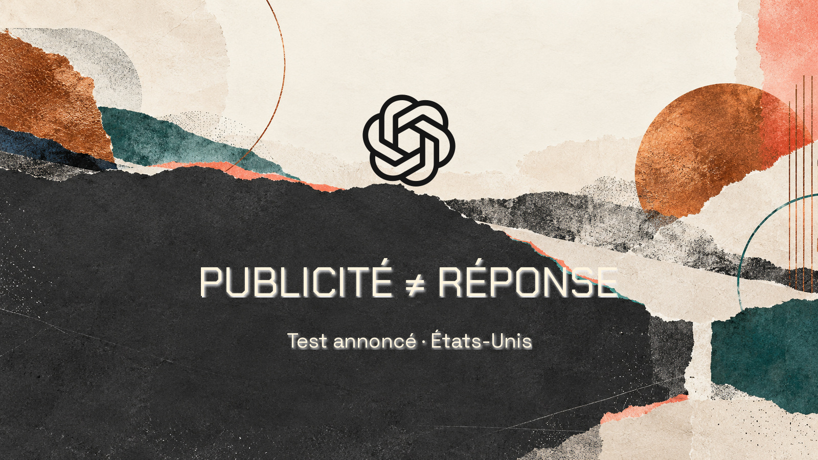 Logo officiel OpenAI sur un collage imprimé ivoire et charbon avec des touches turquoise et corail. Phrase PUBLICITÉ ≠ RÉPONSE composée en Chakra Petch et sous-texte Test annoncé · États-Unis en Space Grotesk. Aucun être humain.